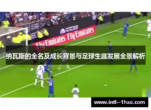 纳瓦斯的全名及成长背景与足球生涯发展全景解析