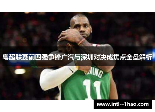 粤超联赛前四强争锋广汽与深圳对决成焦点全盘解析