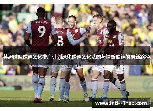 英超球队球迷文化推广计划深化球迷文化认同与情感联结的创新路径 英超球队球迷文化推广计划深化球迷文化认同与情感联结的创新路径