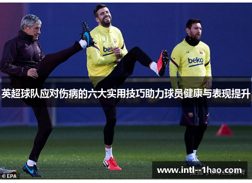 英超球队应对伤病的六大实用技巧助力球员健康与表现提升 英超球队应对伤病的六大实用技巧助力球员健康与表现提升