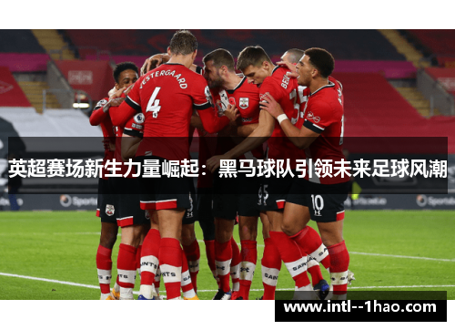 英超赛场新生力量崛起：黑马球队引领未来足球风潮