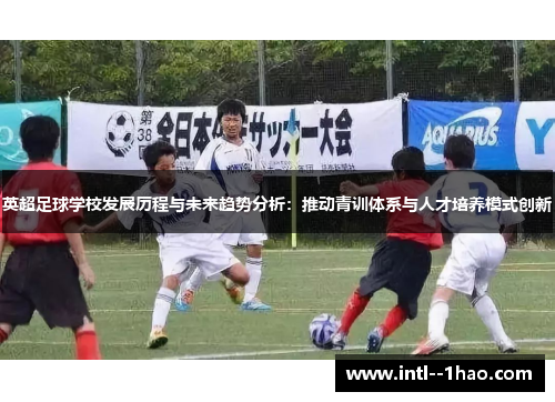 英超足球学校发展历程与未来趋势分析：推动青训体系与人才培养模式创新