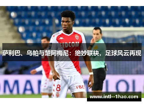 萨利巴、乌帕与楚阿梅尼：绝妙联袂，足球风云再现