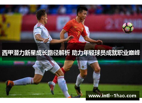 西甲潜力新星成长路径解析 助力年轻球员成就职业巅峰