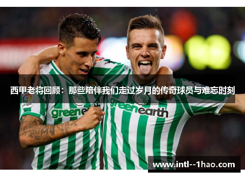 西甲老将回顾：那些陪伴我们走过岁月的传奇球员与难忘时刻