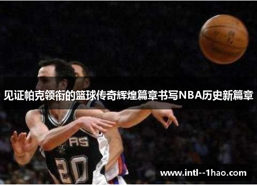 见证帕克领衔的篮球传奇辉煌篇章书写NBA历史新篇章 见证帕克领衔的篮球传奇辉煌篇章书写NBA历史新篇章