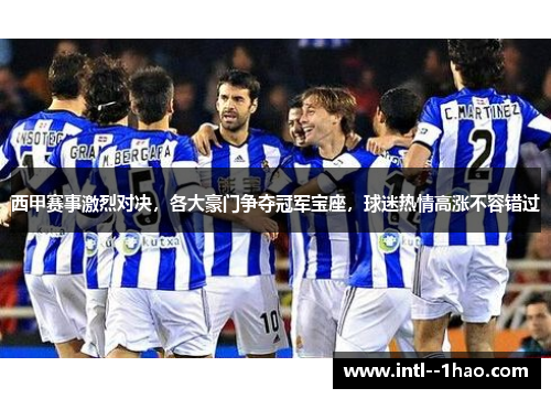 西甲赛事激烈对决,各大豪门争夺冠军宝座,球迷热情高涨不容错过 西甲赛事激烈对决,各大豪门争夺冠军宝座,球迷热情高涨不容错过