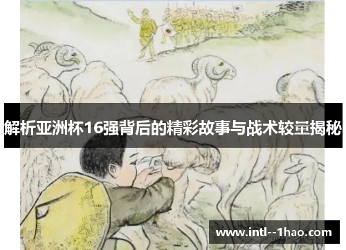 解析亚洲杯16强背后的精彩故事与战术较量揭秘