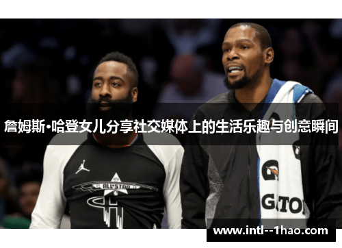 詹姆斯·哈登女儿分享社交媒体上的生活乐趣与创意瞬间 詹姆斯·哈登女儿分享社交媒体上的生活乐趣与创意瞬间