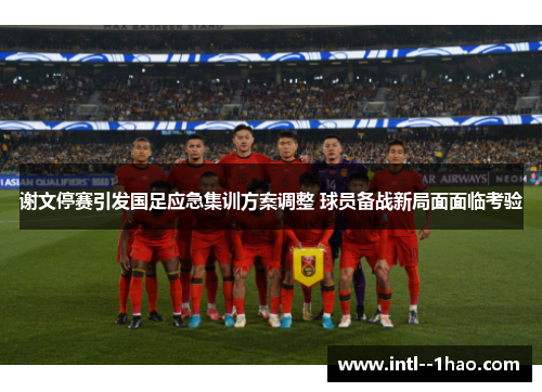 谢文停赛引发国足应急集训方案调整 球员备战新局面面临考验