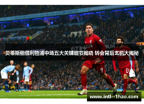 贝蒂斯租借利物浦中场五大关键细节揭晓 转会背后玄机大揭秘