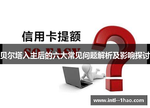贝尔塔入主后的六大常见问题解析及影响探讨 贝尔塔入主后的六大常见问题解析及影响探讨