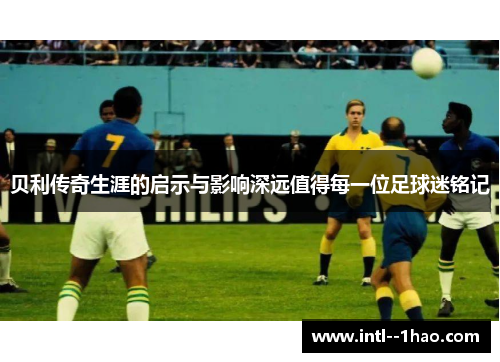 贝利传奇生涯的启示与影响深远值得每一位足球迷铭记 贝利传奇生涯的启示与影响深远值得每一位足球迷铭记