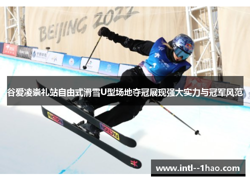 谷爱凌崇礼站自由式滑雪U型场地夺冠展现强大实力与冠军风范 谷爱凌崇礼站自由式滑雪U型场地夺冠展现强大实力与冠军风范