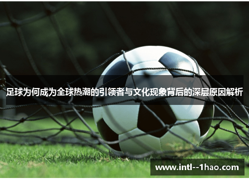 足球为何成为全球热潮的引领者与文化现象背后的深层原因解析 足球为何成为全球热潮的引领者与文化现象背后的深层原因解析