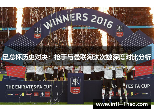 足总杯历史对决:枪手与曼联淘汰次数深度对比分析 足总杯历史对决:枪手与曼联淘汰次数深度对比分析
