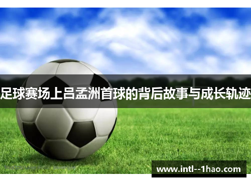 足球赛场上吕孟洲首球的背后故事与成长轨迹