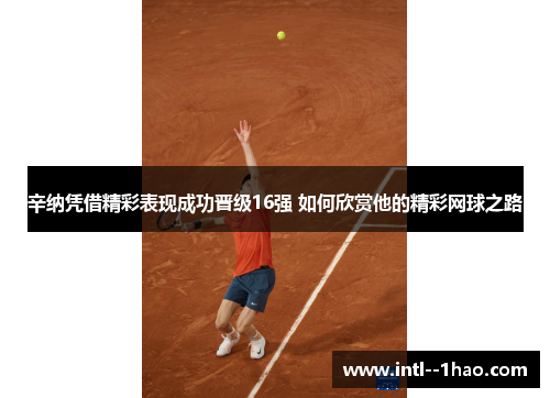 辛纳凭借精彩表现成功晋级16强 如何欣赏他的精彩网球之路