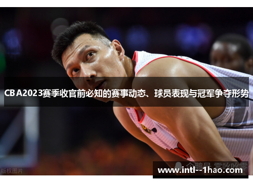 CBA2023赛季收官前必知的赛事动态、球员表现与冠军争夺形势