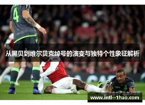 从黑贝到维尔贝克绰号的演变与独特个性象征解析