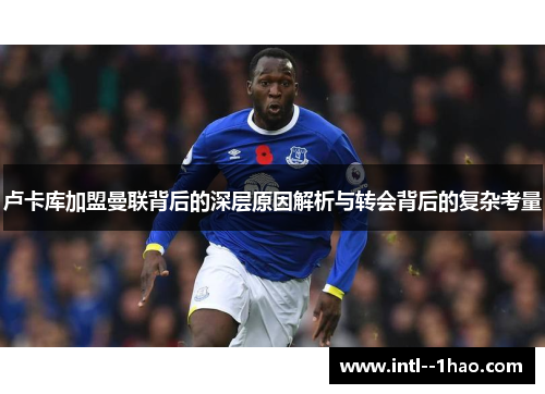 卢卡库加盟曼联背后的深层原因解析与转会背后的复杂考量