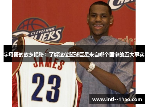 字母哥的故乡揭秘：了解这位篮球巨星来自哪个国家的五大事实