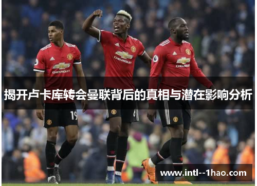 揭开卢卡库转会曼联背后的真相与潜在影响分析