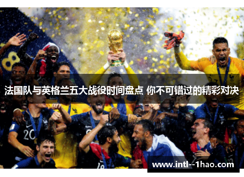 法国队与英格兰五大战役时间盘点 你不可错过的精彩对决