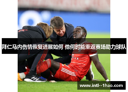 拜仁马内伤情恢复进展如何 他何时能重返赛场助力球队