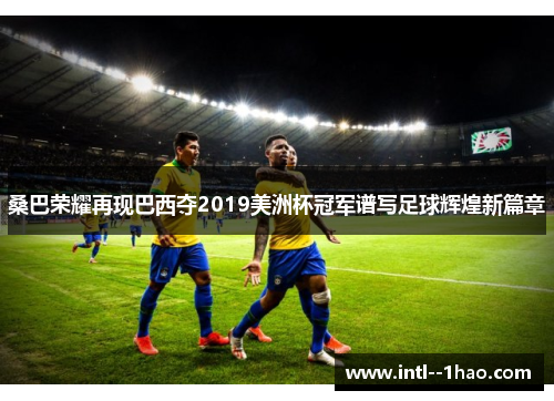 桑巴荣耀再现巴西夺2019美洲杯冠军谱写足球辉煌新篇章