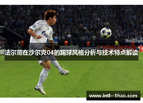 法尔范在沙尔克04的踢球风格分析与技术特点解读