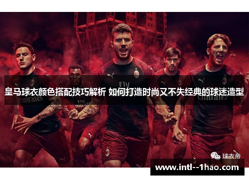 皇马球衣颜色搭配技巧解析 如何打造时尚又不失经典的球迷造型