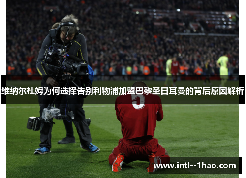 维纳尔杜姆为何选择告别利物浦加盟巴黎圣日耳曼的背后原因解析