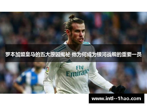 罗本加盟皇马的五大原因揭秘 他为何成为银河战舰的重要一员