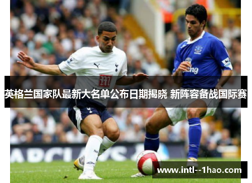 英格兰国家队最新大名单公布日期揭晓 新阵容备战国际赛