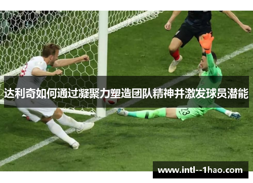 达利奇如何通过凝聚力塑造团队精神并激发球员潜能