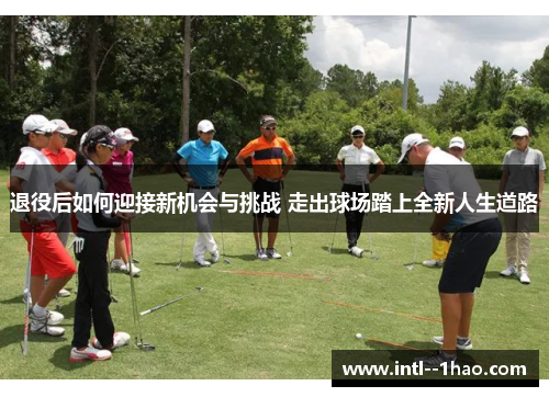 退役后如何迎接新机会与挑战 走出球场踏上全新人生道路