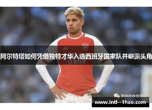 阿尔特塔如何凭借独特才华入选西班牙国家队并崭露头角