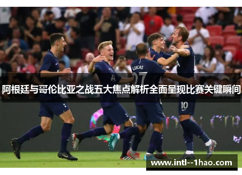 阿根廷与哥伦比亚之战五大焦点解析全面呈现比赛关键瞬间