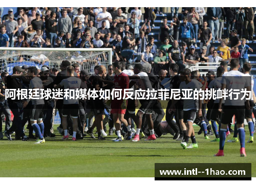 阿根廷球迷和媒体如何反应拉菲尼亚的挑衅行为 阿根廷球迷和媒体如何反应拉菲尼亚的挑衅行为