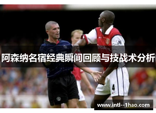 阿森纳名宿经典瞬间回顾与技战术分析 阿森纳名宿经典瞬间回顾与技战术分析