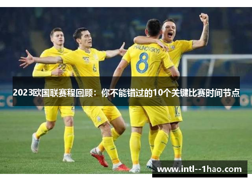 2023欧国联赛程回顾:你不能错过的10个关键比赛时间节点 2023欧国联赛程回顾:你不能错过的10个关键比赛时间节点