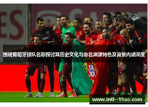 围绕葡萄牙球队名称探讨其历史文化与命名渊源特色及背景内涵深度