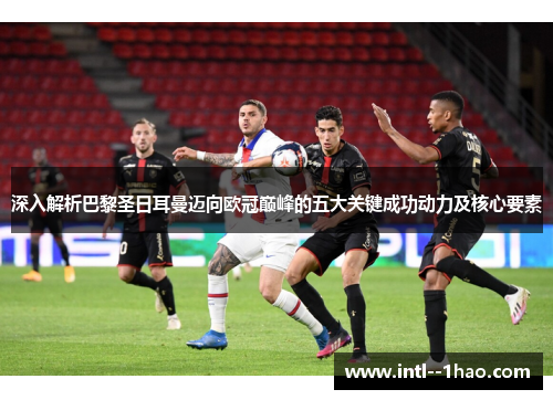 深入解析巴黎圣日耳曼迈向欧冠巅峰的五大关键成功动力及核心要素