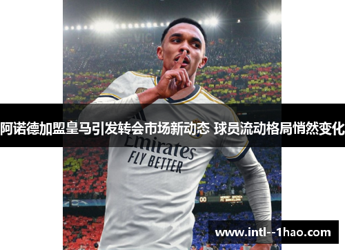 阿诺德加盟皇马引发转会市场新动态 球员流动格局悄然变化 阿诺德加盟皇马引发转会市场新动态 球员流动格局悄然变化