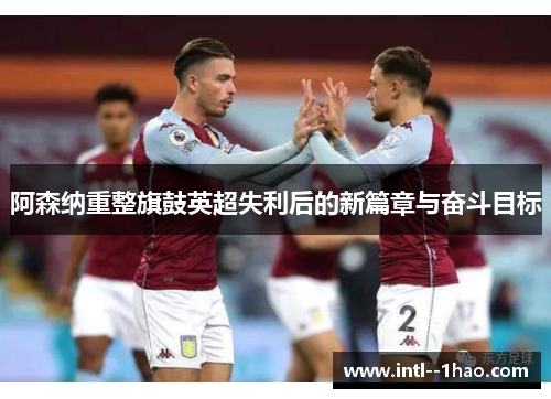 阿森纳重整旗鼓英超失利后的新篇章与奋斗目标 阿森纳重整旗鼓英超失利后的新篇章与奋斗目标