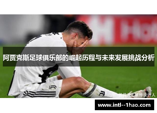 阿贾克斯足球俱乐部的崛起历程与未来发展挑战分析 阿贾克斯足球俱乐部的崛起历程与未来发展挑战分析