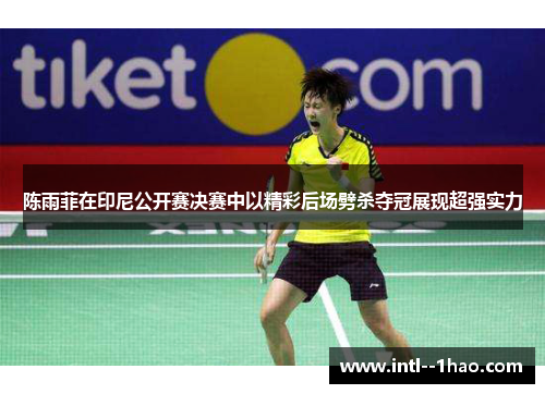 陈雨菲在印尼公开赛决赛中以精彩后场劈杀夺冠展现超强实力 陈雨菲在印尼公开赛决赛中以精彩后场劈杀夺冠展现超强实力