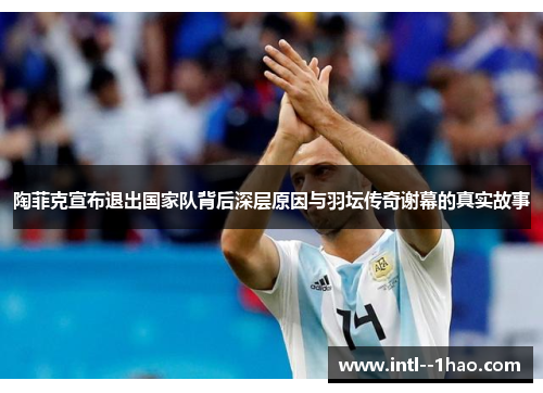 陶菲克宣布退出国家队背后深层原因与羽坛传奇谢幕的真实故事 陶菲克宣布退出国家队背后深层原因与羽坛传奇谢幕的真实故事