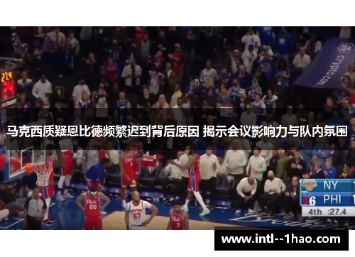 马克西质疑恩比德频繁迟到背后原因 揭示会议影响力与队内氛围 马克西质疑恩比德频繁迟到背后原因 揭示会议影响力与队内氛围